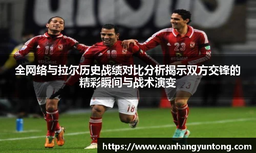 全网络与拉尔历史战绩对比分析揭示双方交锋的精彩瞬间与战术演变