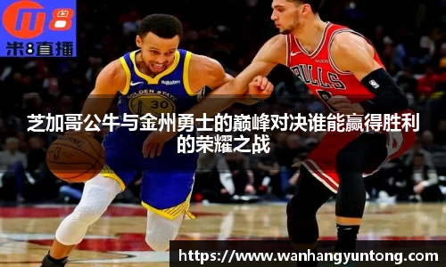 芝加哥公牛与金州勇士的巅峰对决谁能赢得胜利的荣耀之战