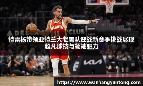 特雷杨带领亚特兰大老鹰队迎战新赛季挑战展现超凡球技与领袖魅力
